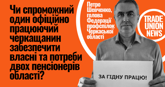 ПИТАННЯ РУБА. Голова Федерації профспілок Черкаської області Петро Шевченко: «Чи спроможний один офіційно працюючий черкащанин забезпечити власні потреби та потреби двох пенсіонерів області?»  